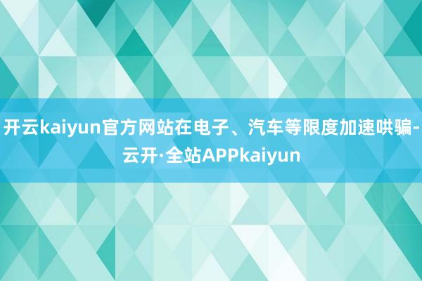开云kaiyun官方网站在电子、汽车等限度加速哄骗-云开·全站APPkaiyun
