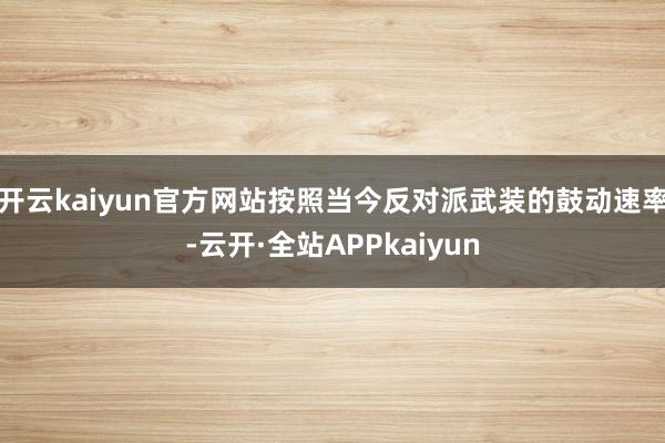 开云kaiyun官方网站按照当今反对派武装的鼓动速率-云开·全站APPkaiyun