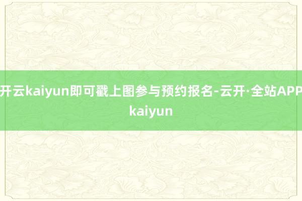 开云kaiyun即可戳上图参与预约报名-云开·全站APPkaiyun