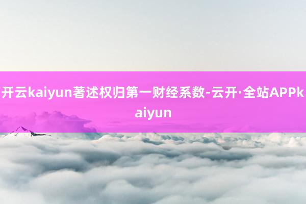 开云kaiyun著述权归第一财经系数-云开·全站APPkaiyun