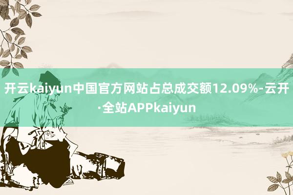 开云kaiyun中国官方网站占总成交额12.09%-云开·全站APPkaiyun