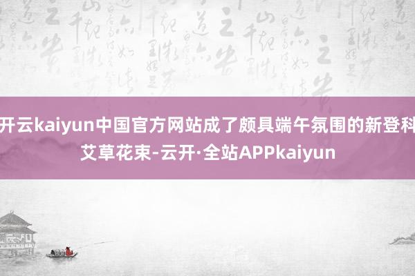 开云kaiyun中国官方网站成了颇具端午氛围的新登科艾草花束-云开·全站APPkaiyun