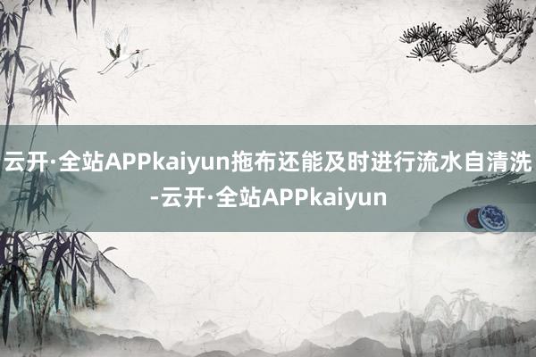 云开·全站APPkaiyun拖布还能及时进行流水自清洗-云开·全站APPkaiyun