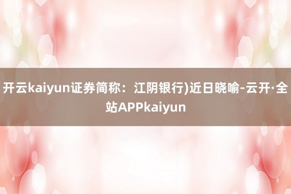 开云kaiyun证券简称：江阴银行)近日晓喻-云开·全站APPkaiyun