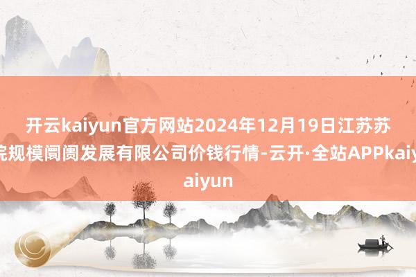 开云kaiyun官方网站2024年12月19日江苏苏浙皖规模阛阓发展有限公司价钱行情-云开·全站APPkaiyun