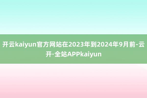 开云kaiyun官方网站在2023年到2024年9月前-云开·全站APPkaiyun
