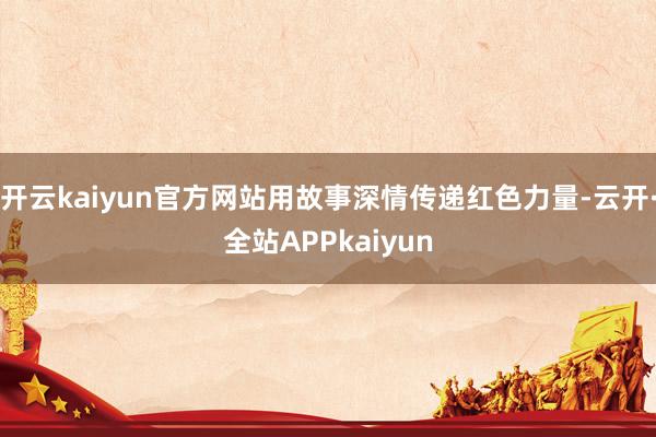 开云kaiyun官方网站用故事深情传递红色力量-云开·全站APPkaiyun