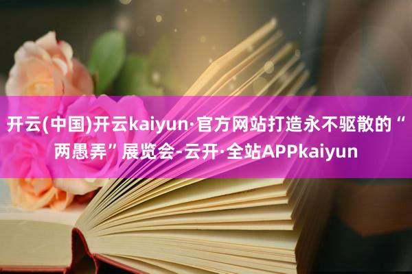 开云(中国)开云kaiyun·官方网站打造永不驱散的“两愚弄”展览会-云开·全站APPkaiyun