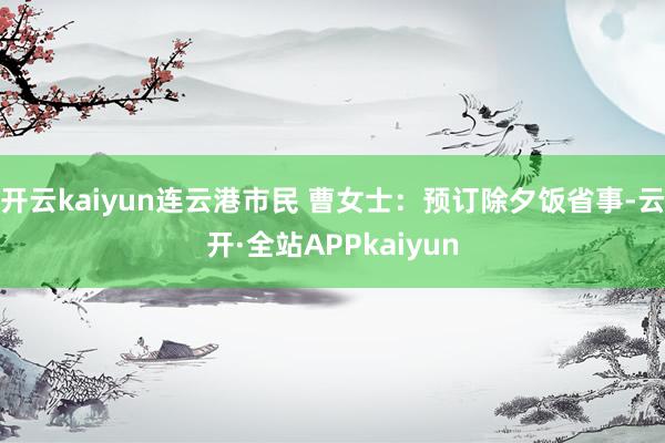 开云kaiyun连云港市民 曹女士：预订除夕饭省事-云开·全站APPkaiyun