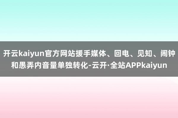 开云kaiyun官方网站援手媒体、回电、见知、闹钟和愚弄内音量单独转化-云开·全站APPkaiyun