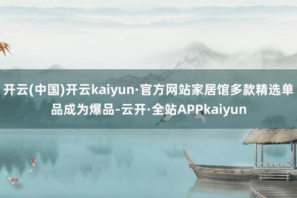 开云(中国)开云kaiyun·官方网站家居馆多款精选单品成为爆品-云开·全站APPkaiyun