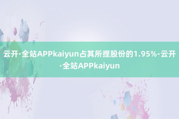 云开·全站APPkaiyun占其所捏股份的1.95%-云开·全站APPkaiyun