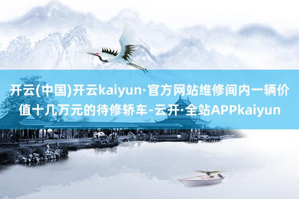 开云(中国)开云kaiyun·官方网站维修间内一辆价值十几万元的待修轿车-云开·全站APPkaiyun
