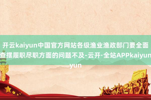 开云kaiyun中国官方网站各级渔业渔政部门要全面查摆履职尽职方面的问题不及-云开·全站APPkaiyun