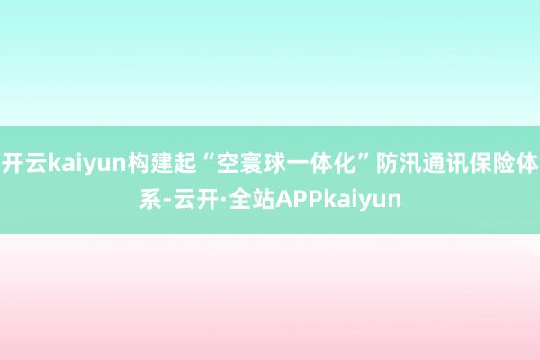 开云kaiyun构建起“空寰球一体化”防汛通讯保险体系-云开·全站APPkaiyun