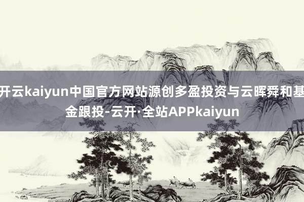 开云kaiyun中国官方网站源创多盈投资与云晖舜和基金跟投-云开·全站APPkaiyun