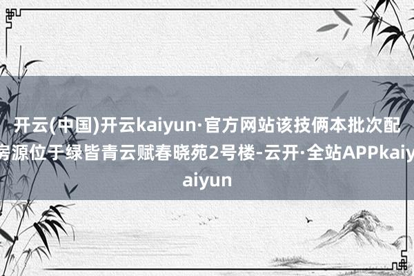 开云(中国)开云kaiyun·官方网站该技俩本批次配租房源位于绿皆青云赋春晓苑2号楼-云开·全站APPkaiyun