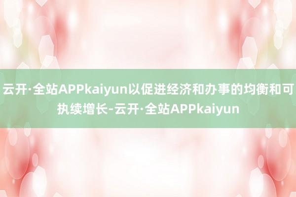 云开·全站APPkaiyun以促进经济和办事的均衡和可执续增长-云开·全站APPkaiyun