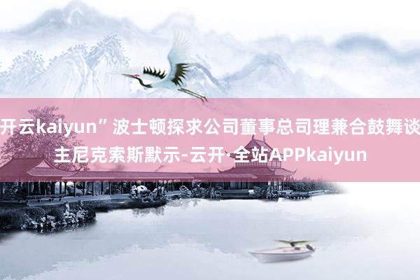 开云kaiyun”波士顿探求公司董事总司理兼合鼓舞谈主尼克索斯默示-云开·全站APPkaiyun