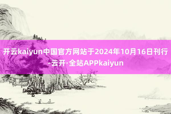 开云kaiyun中国官方网站于2024年10月16日刊行-云开·全站APPkaiyun