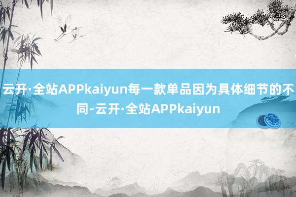 云开·全站APPkaiyun每一款单品因为具体细节的不同-云开·全站APPkaiyun