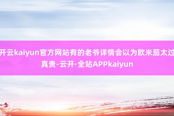 开云kaiyun官方网站有的老爷详情会以为欧米茄太过真贵-云开·全站APPkaiyun