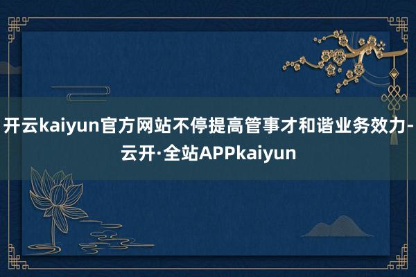 开云kaiyun官方网站不停提高管事才和谐业务效力-云开·全站APPkaiyun