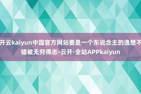 开云kaiyun中国官方网站要是一个东说念主的逸想不错被无穷得志-云开·全站APPkaiyun