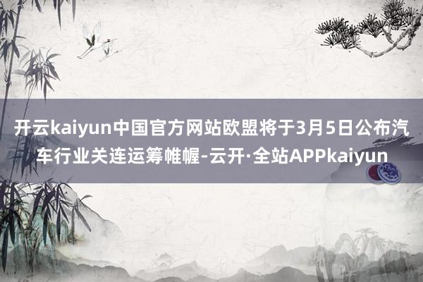 开云kaiyun中国官方网站　　欧盟将于3月5日公布汽车行业关连运筹帷幄-云开·全站APPkaiyun