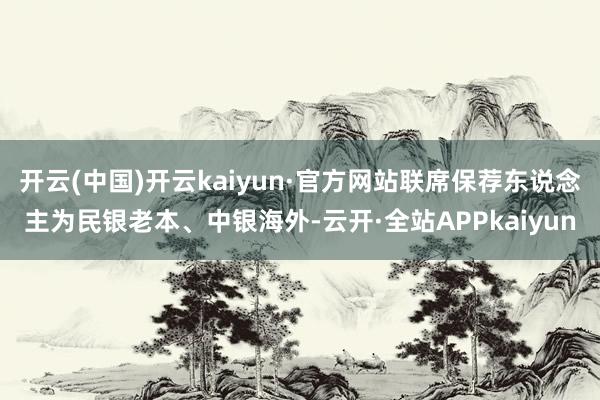 开云(中国)开云kaiyun·官方网站联席保荐东说念主为民银老本、中银海外-云开·全站APPkaiyun