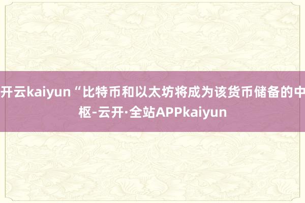 开云kaiyun“比特币和以太坊将成为该货币储备的中枢-云开·全站APPkaiyun