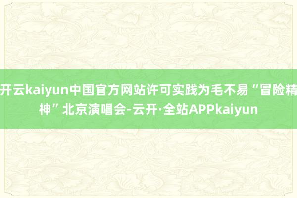 开云kaiyun中国官方网站许可实践为毛不易“冒险精神”北京演唱会-云开·全站APPkaiyun