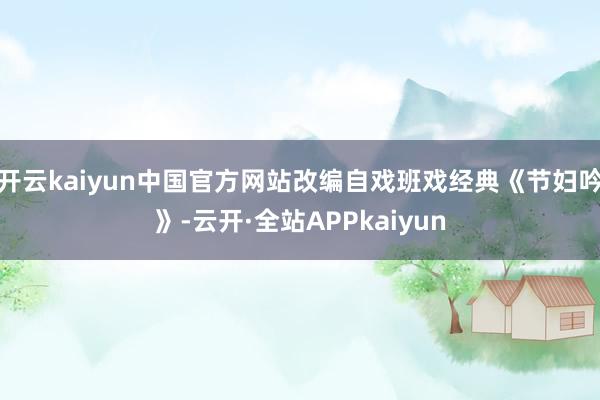 开云kaiyun中国官方网站改编自戏班戏经典《节妇吟》-云开·全站APPkaiyun