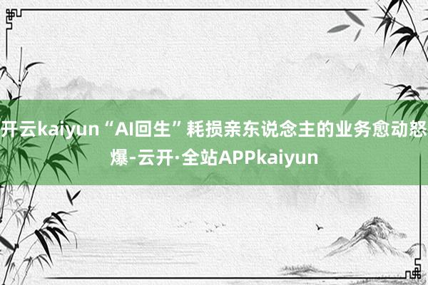 开云kaiyun“AI回生”耗损亲东说念主的业务愈动怒爆-云开·全站APPkaiyun
