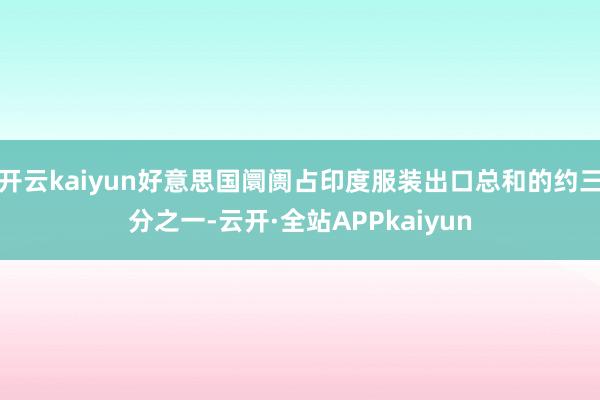 开云kaiyun好意思国阛阓占印度服装出口总和的约三分之一-云开·全站APPkaiyun