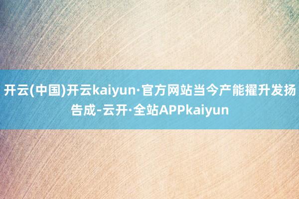 开云(中国)开云kaiyun·官方网站当今产能擢升发扬告成-云开·全站APPkaiyun