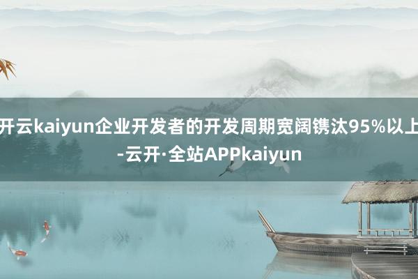 开云kaiyun企业开发者的开发周期宽阔镌汰95%以上-云开·全站APPkaiyun