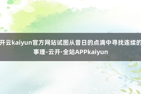 开云kaiyun官方网站试图从昔日的点滴中寻找连续的事理-云开·全站APPkaiyun