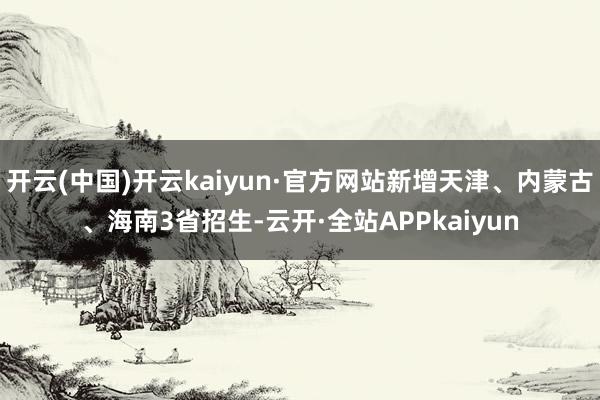 开云(中国)开云kaiyun·官方网站新增天津、内蒙古、海南3省招生-云开·全站APPkaiyun