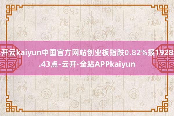 开云kaiyun中国官方网站创业板指跌0.82%报1928.43点-云开·全站APPkaiyun