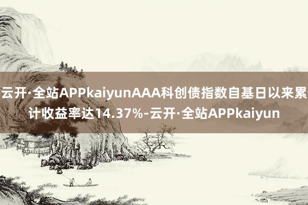 云开·全站APPkaiyunAAA科创债指数自基日以来累计收益率达14.37%-云开·全站APPkaiyun