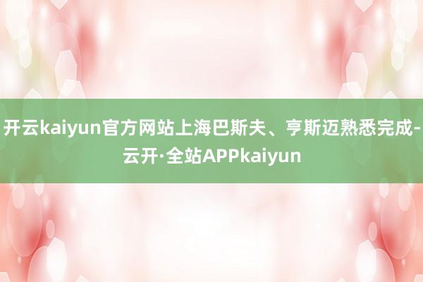 开云kaiyun官方网站上海巴斯夫、亨斯迈熟悉完成-云开·全站APPkaiyun