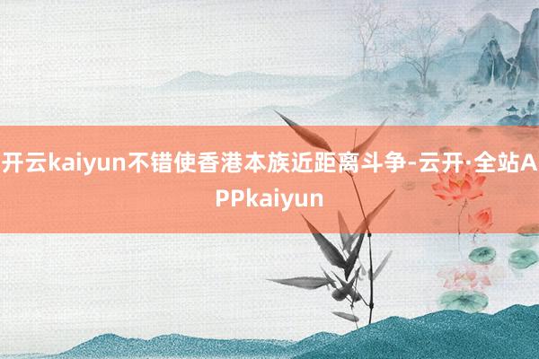 开云kaiyun不错使香港本族近距离斗争-云开·全站APPkaiyun
