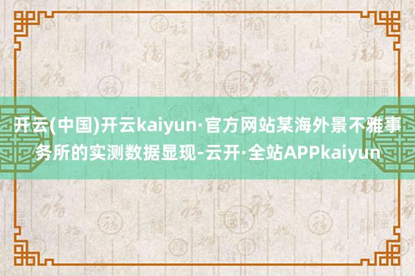 开云(中国)开云kaiyun·官方网站某海外景不雅事务所的实测数据显现-云开·全站APPkaiyun