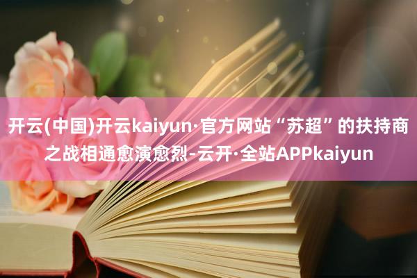 开云(中国)开云kaiyun·官方网站“苏超”的扶持商之战相通愈演愈烈-云开·全站APPkaiyun