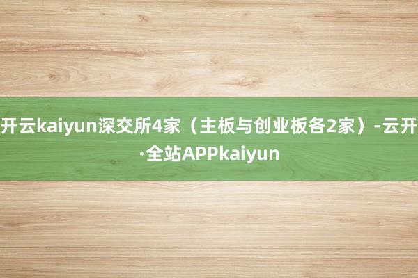 开云kaiyun深交所4家（主板与创业板各2家）-云开·全站APPkaiyun