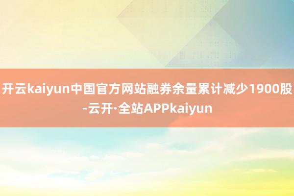 开云kaiyun中国官方网站融券余量累计减少1900股-云开·全站APPkaiyun
