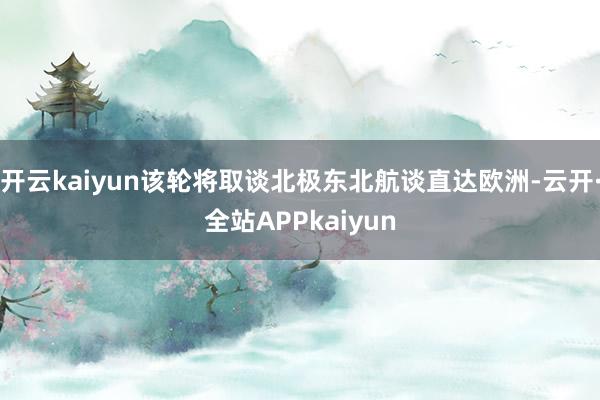 开云kaiyun该轮将取谈北极东北航谈直达欧洲-云开·全站APPkaiyun