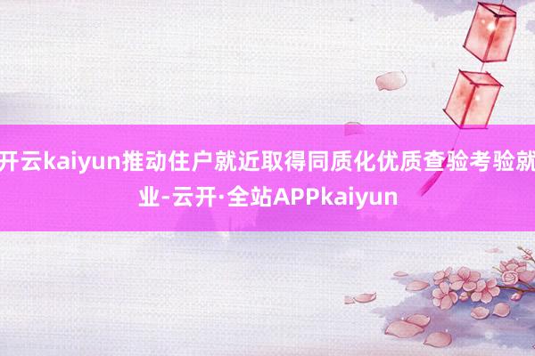 开云kaiyun推动住户就近取得同质化优质查验考验就业-云开·全站APPkaiyun
