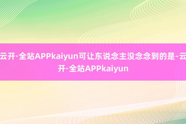 云开·全站APPkaiyun可让东说念主没念念到的是-云开·全站APPkaiyun